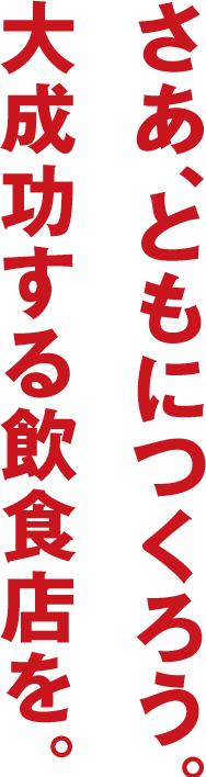 さあ、ともにつくろう。大成功する飲食店を。