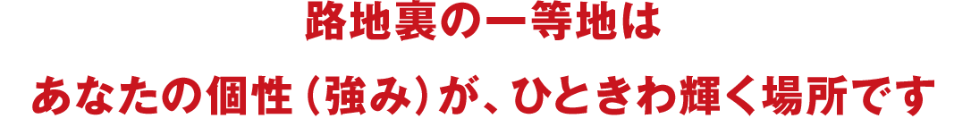 路地裏の一等地はあなたの個性（強み）が、ひときわ輝く場所です